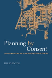 Planning by Consent : The Origins and Nature of British Development Control