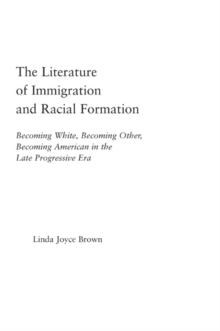 The Literature of Immigration and Racial Formation : Becoming White, Becoming Other, Becoming American in the Late Progressive Era