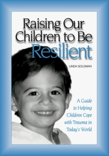 Raising Our Children to Be Resilient : A Guide to Helping Children Cope with Trauma in Today's World