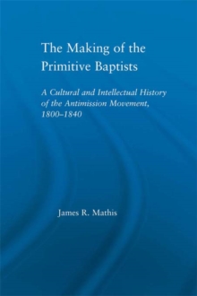 The Making of the Primitive Baptists : A Cultural and Intellectual History of the Anti-Mission Movement, 1800-1840