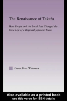 The Renaissance of Takefu : How People and the Local Past Changed the Civic Life of a Regional Japanese Town