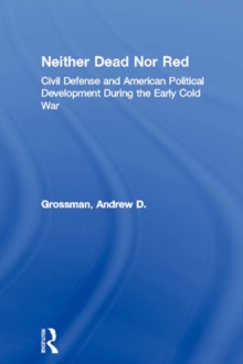 Neither Dead Nor Red : Civil Defense and American Political Development During the Early Cold War