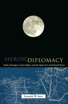 Heroic Diplomacy : Sadat, Kissinger, Carter, Begin and the Quest for Arab-Israeli Peace