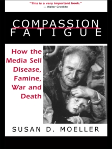 Compassion Fatigue : How the Media Sell Disease, Famine, War and Death