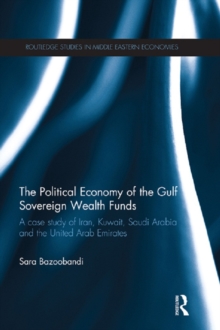 Political Economy of the Gulf Sovereign Wealth Funds : A Case Study of Iran, Kuwait, Saudi Arabia and the United Arab Emirates