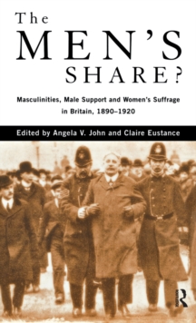 The Men's Share? : Masculinities, Male Support and Women's Suffrage in Britain, 1890-1920