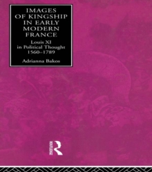 Images of Kingship in Early Modern France : Louis XI in Political Thought, 1560-1789