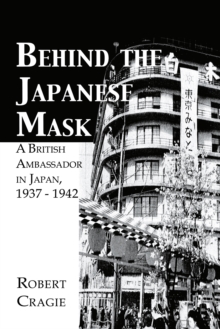 Behind The Japanese Mask : A British Ambassador in Japan 1937-1942