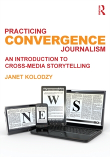 Practicing Convergence Journalism : An Introduction to Cross-Media Storytelling