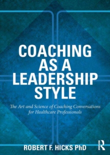 Coaching as a Leadership Style : The Art and Science of Coaching Conversations for Healthcare Professionals