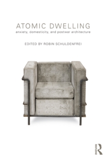 Atomic Dwelling : Anxiety, Domesticity, and Postwar Architecture