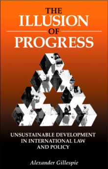 The Illusion of Progress : Unsustainable Development in International Law and Policy