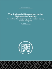 The Industrial Revolution in the Eighteenth Century : An outline of the beginnings of the modern factory system in England