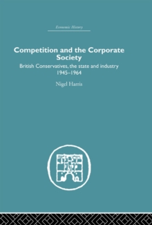 Competition and the Corporate Society : British Conservatives, the state and Industry 1945-1964