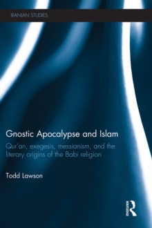 Gnostic Apocalypse and Islam : Qur'an, Exegesis, Messianism and the Literary Origins of the Babi Religion