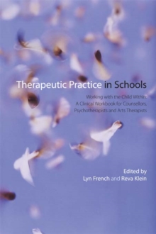 Therapeutic Practice in Schools : Working with the Child Within: A Clinical Workbook for Counsellors, Psychotherapists and Arts Therapists