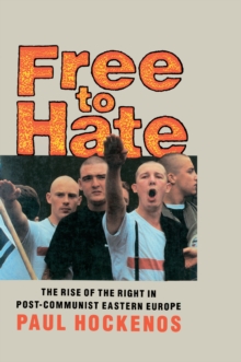 Free to Hate : The Rise of the Right in Post-Communist Eastern Europe