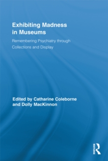 Exhibiting Madness in Museums : Remembering Psychiatry Through Collection and Display