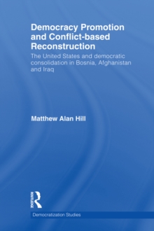 Democracy Promotion and Conflict-Based Reconstruction : The United States & Democratic Consolidation in Bosnia, Afghanistan & Iraq