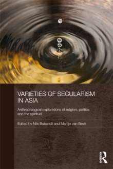 Varieties of Secularism in Asia : Anthropological Explorations of Religion, Politics and the Spiritual