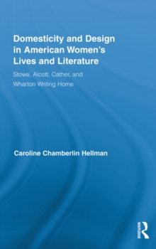 Domesticity and Design in American Women's Lives and Literature : Stowe, Alcott, Cather, and Wharton Writing Home