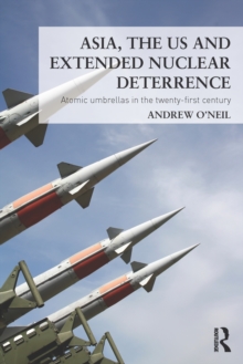 Asia, the US and Extended Nuclear Deterrence : Atomic Umbrellas in the Twenty-First Century