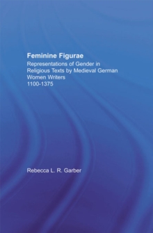 Feminine Figurae : Representations of Gender in Religious Texts by Medieval German Women Writers, 1100-1475