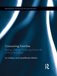 Consuming Families : Buying, Making, Producing Family Life in the 21st Century