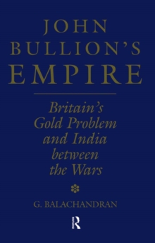 John Bullion's Empire : Britain's Gold Problem and India Between the Wars