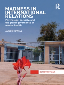 Madness in International Relations : Psychology, Security, and the Global Governance of Mental Health