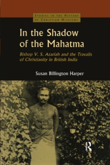 In the Shadow of the Mahatma : Bishop Azariah and the Travails of Christianity in British India