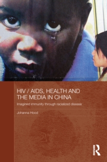 HIV/AIDS, Health and the Media in China : Imagined Immunity Through Racialized Disease