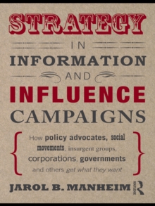 Strategy in Information and Influence Campaigns : How Policy Advocates, Social Movements, Insurgent Groups, Corporations, Governments and Others Get What They Want