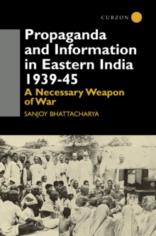 Propaganda and Information in Eastern India 1939-45 : A Necessary Weapon of War