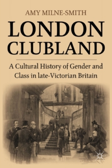 London Clubland : A Cultural History of Gender and Class in Late Victorian Britain