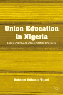 Union Education in Nigeria : Labor, Empire, and Decolonization since 1945