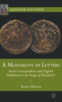 A Monarchy of Letters : Royal Correspondence and English Diplomacy in the Reign of Elizabeth I, Hardback Book A Monarchy of Letters : Royal Correspondence and English Diplomacy in the Reign of Elizabeth I, Hardback Book