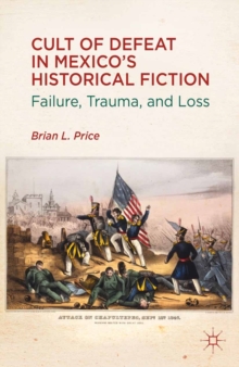 Cult of Defeat in Mexico's Historical Fiction : Failure, Trauma, and Loss