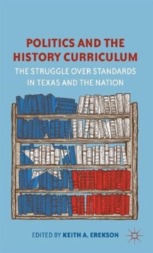 Politics and the History Curriculum : The Struggle Over Standards in Texas and the Nation, Hardback Book Politics and the History Curriculum : The Struggle Over Standards in Texas and the Nation, Hardback Book