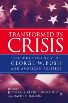 Transformed by Crisis : The Presidency of George W. Bush and American Politics