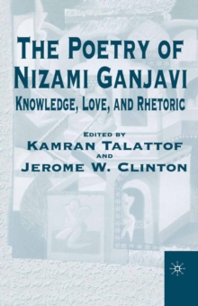 The Poetry of Nizami Ganjavi : Knowledge, Love, and Rhetoric