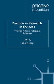 Practice as Research in the Arts : Principles, Protocols, Pedagogies, Resistances