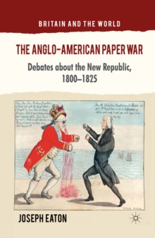 The Anglo-American Paper War : Debates about the New Republic, 1800-1825