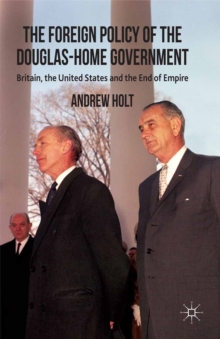 The Foreign Policy of the Douglas-Home Government : Britain, the United States and the End of Empire