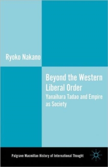 Beyond the Western Liberal Order : Yanaihara Tadao and Empire as Society, Hardback Book Beyond the Western Liberal Order : Yanaihara Tadao and Empire as Society, Hardback Book