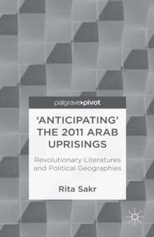 'Anticipating' the 2011 Arab Uprisings : Revolutionary Literatures and Political Geographies