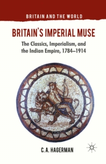 Britain's Imperial Muse : The Classics, Imperialism, and the Indian Empire, 1784-1914