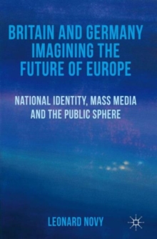 Britain and Germany Imagining the Future of Europe : National Identity, Mass Media and the Public Sphere, Hardback Book Britain and Germany Imagining the Future of Europe : National Identity, Mass Media and the Public Sphere, Hardback Book