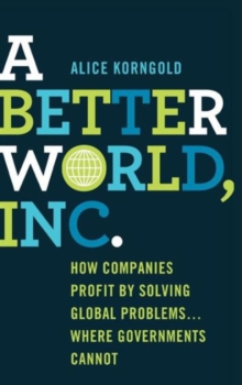 A Better World, Inc. : How Companies Profit by Solving Global Problems...Where Governments Cannot, Hardback Book A Better World, Inc. : How Companies Profit by Solving Global Problems...Where Governments Cannot, Hardback Book