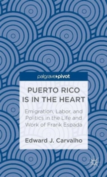 Puerto Rico Is in the Heart: Emigration, Labor, and Politics in the Life and Work of Frank Espada, Hardback Book Puerto Rico Is in the Heart: Emigration, Labor, and Politics in the Life and Work of Frank Espada, Hardback Book